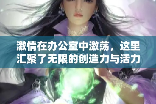 激情在办公室中激荡，这里汇聚了无限的创造力与活力