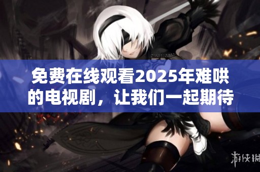 免费在线观看2025年难哄的电视剧，让我们一起期待精彩剧情的到来