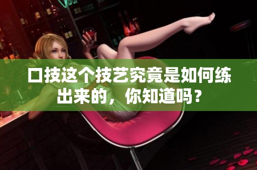 口技这个技艺究竟是如何练出来的，你知道吗？