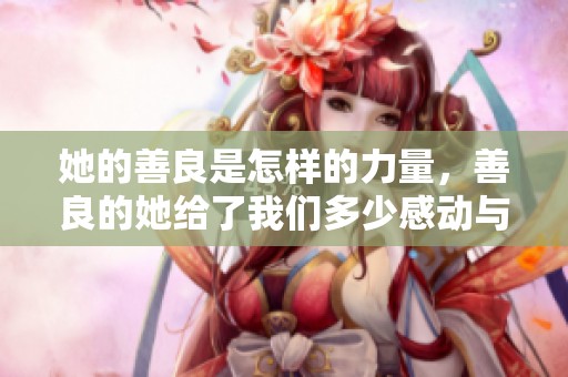 她的善良是怎样的力量，善良的她给了我们多少感动与启发