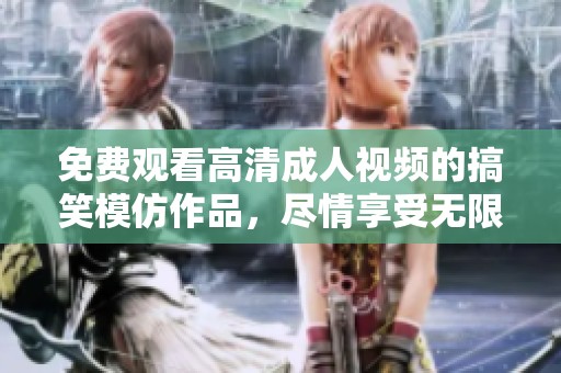 免费观看高清**视频的搞笑模仿作品，尽情享受无限乐趣