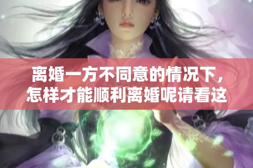 离婚一方不同意的情况下，怎样才能顺利离婚呢请看这里的建议