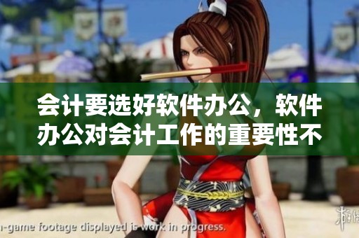 会计要选好软件办公，软件办公对会计工作的重要性不可忽视