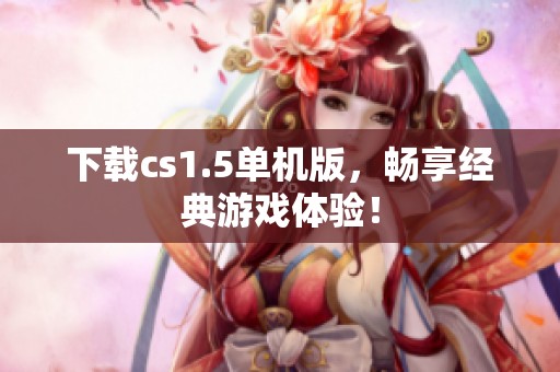 下载cs1.5单机版，畅享经典游戏体验！