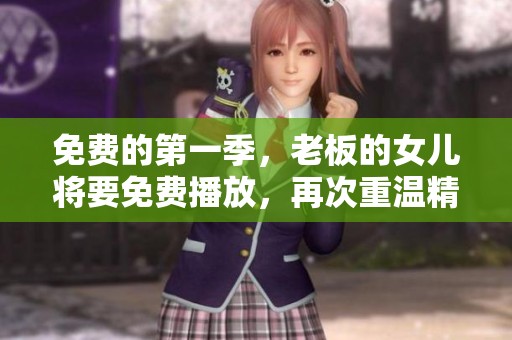免费的第一季，老板的女儿将要免费播放，再次重温精彩剧情