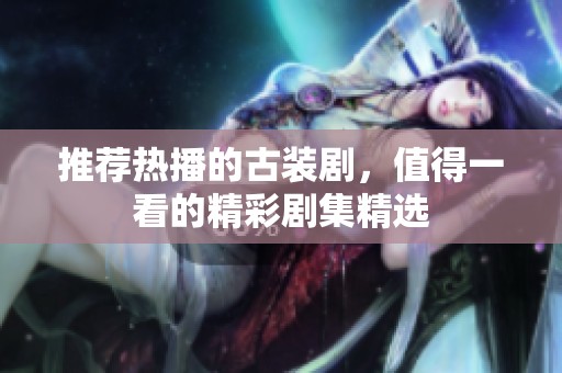 推荐热播的古装剧，值得一看的精彩剧集精选