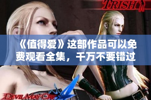 《值得爱》这部作品可以免费观看全集，千万不要错过哦！