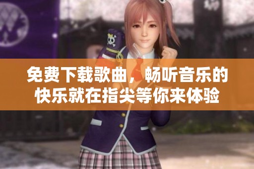 免费下载歌曲，畅听音乐的快乐就在指尖等你来体验