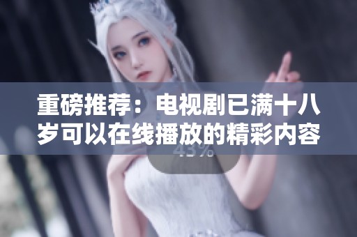 重磅推荐：电视剧已满十八岁可以在线播放的精彩内容与剧情揭秘
