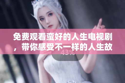 免费观看蛮好的人生电视剧，带你感受不一样的人生故事与情感经历