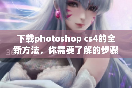 下载photoshop cs4的全新方法，你需要了解的步骤与技巧分享