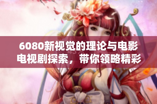 6080新视觉的理论与电影电视剧探索，带你领略精彩纷呈的视听盛宴
