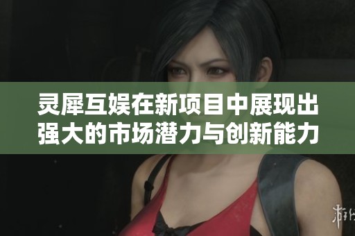 灵犀互娱在新项目中展现出强大的市场潜力与创新能力