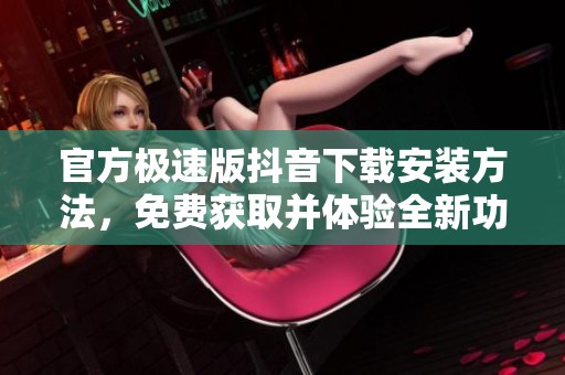官方极速版抖音下载安装方法，免费获取并体验全新功能尽在这里