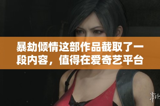 暴劫倾情这部作品截取了一段内容，值得在爱奇艺平台上好好欣赏