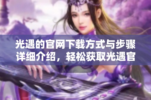 光遇的官网下载方式与步骤详细介绍，轻松获取光遇官方版本的精彩内容