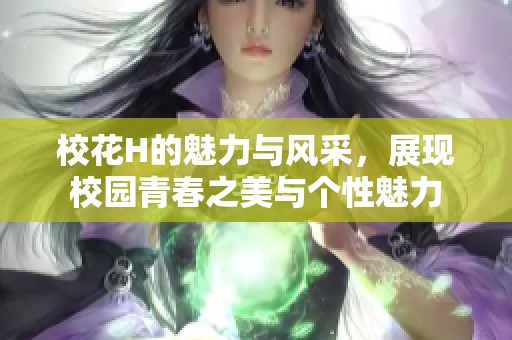 校花H的魅力与风采，展现校园青春之美与个性魅力