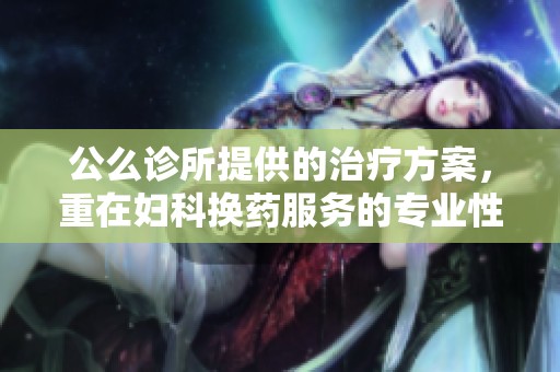 公么诊所提供的治疗方案，重在妇科换药服务的专业性与效果分析