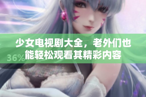 少女电视剧大全，老外们也能轻松观看其精彩内容