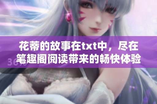 花蒂的故事在txt中，尽在笔趣阁阅读带来的畅快体验！