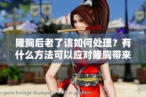 隆胸后老了该如何处理？有什么方法可以应对隆胸带来的变化呢