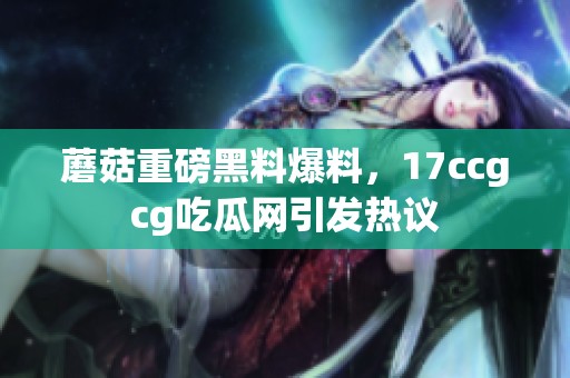 蘑菇重磅黑料爆料，17ccgcg吃瓜网引发热议