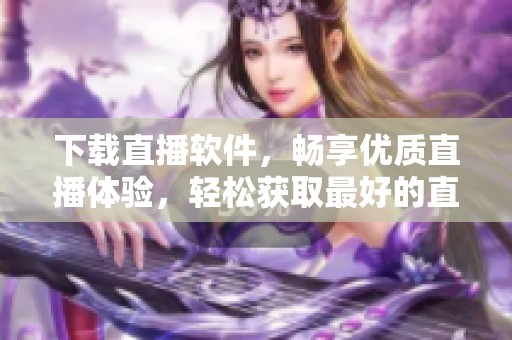 下载直播软件，畅享优质直播体验，轻松获取最好的直播平台