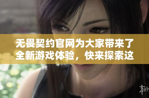 无畏契约官网为大家带来了全新游戏体验，快来探索这款精彩之作吧