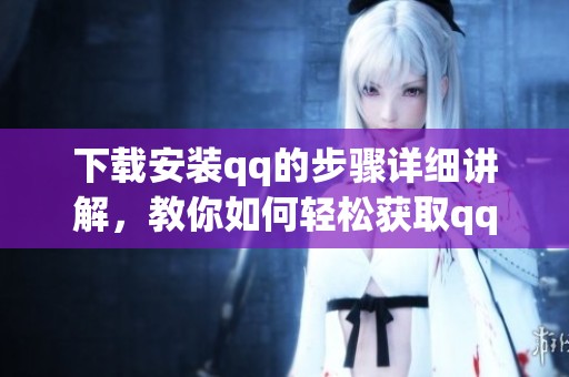 下载安装qq的步骤详细讲解，教你如何轻松获取qq应用