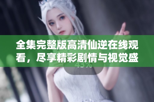全集完整版高清仙逆在线观看，尽享精彩剧情与视觉盛宴，快来观看吧