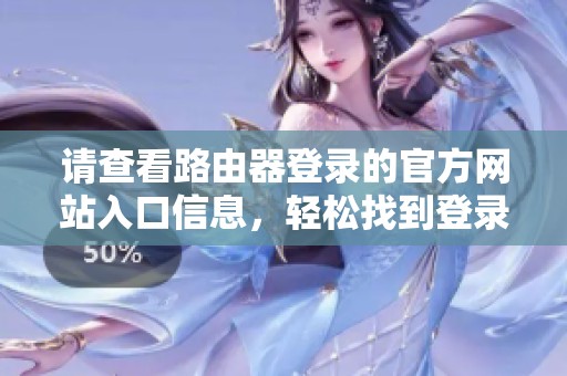 请查看路由器登录的官方网站入口信息，轻松找到登录入口和步骤指南