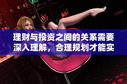 理财与投资之间的关系需要深入理解，合理规划才能实现财富增值