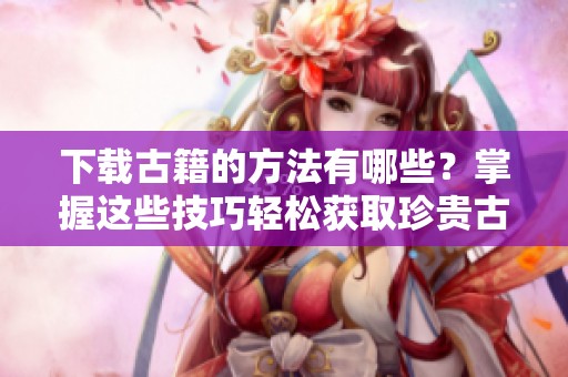 下载古籍的方法有哪些？掌握这些技巧轻松获取珍贵古籍资源