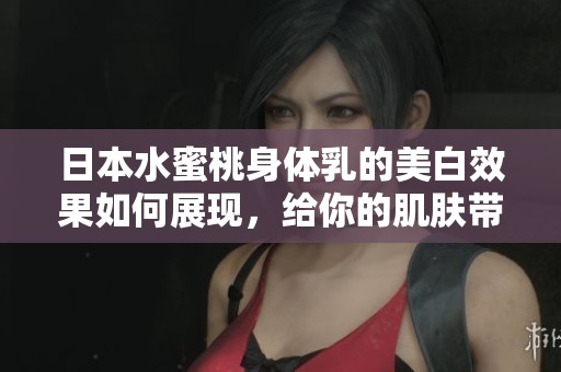 日本水蜜桃身体乳的美白效果如何展现，给你的肌肤带来哪些惊艳变化