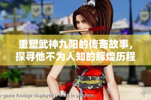 重塑武神九阳的传奇故事，探寻他不为人知的辉煌历程