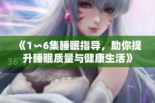 《1∽6集睡眠指导，助你提升睡眠质量与健康生活》