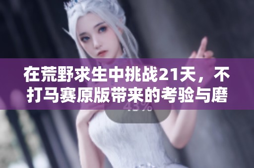 在荒野求生中挑战21天，不打马赛原版带来的考验与磨炼