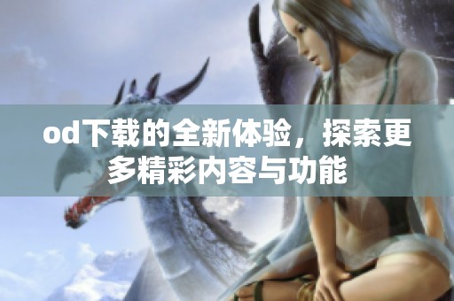 od下载的全新体验，探索更多精彩内容与功能