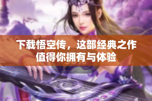 下载悟空传，这部经典之作值得你拥有与体验