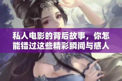 私人电影的背后故事，你怎能错过这些精彩瞬间与感人情节