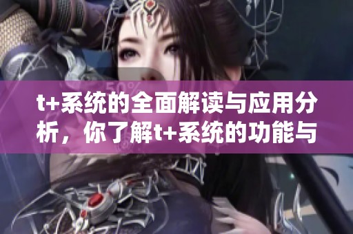t+系统的全面解读与应用分析，你了解t+系统的功能与特点吗