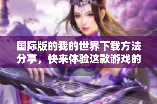 国际版的我的世界下载方法分享，快来体验这款游戏的乐趣吧