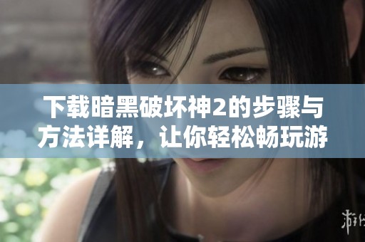 下载暗黑破坏神2的步骤与方法详解，让你轻松畅玩游戏乐趣