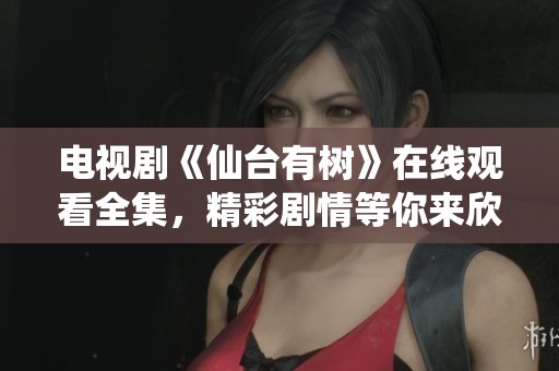 电视剧《仙台有树》在线观看全集，精彩剧情等你来欣赏与追看