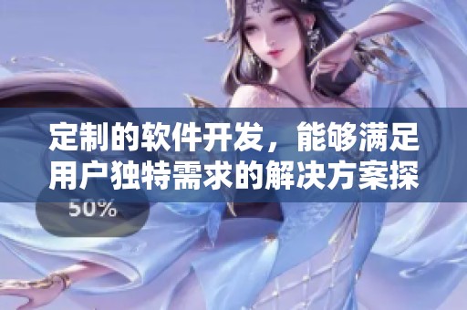 定制的软件开发，能够满足用户独特需求的解决方案探索