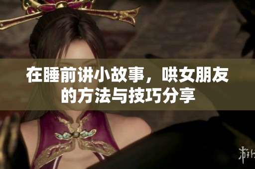 在睡前讲小故事，哄女朋友的方法与技巧分享
