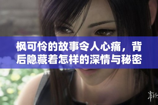 枫可怜的故事令人心痛，背后隐藏着怎样的深情与秘密呢