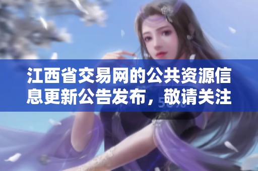 江西省交易网的公共资源信息更新公告发布，敬请关注相关事宜