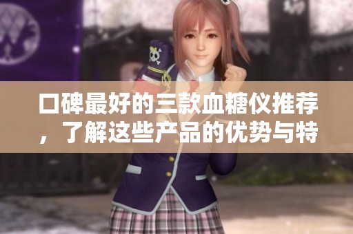 口碑最好的三款血糖仪推荐，了解这些产品的优势与特点