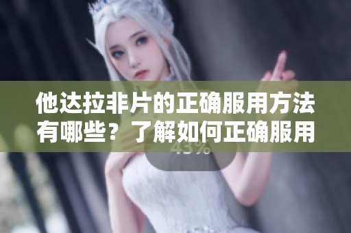 他达拉非片的正确服用方法有哪些？了解如何正确服用他达拉非片。